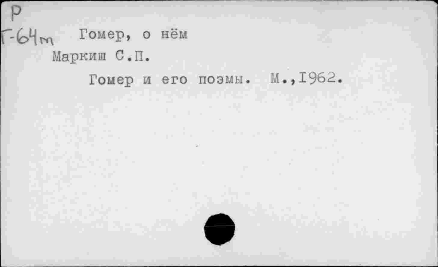 ﻿Гомер, о нём
Маркиш С.П.
Гомер и его поэмы. М.,1962.